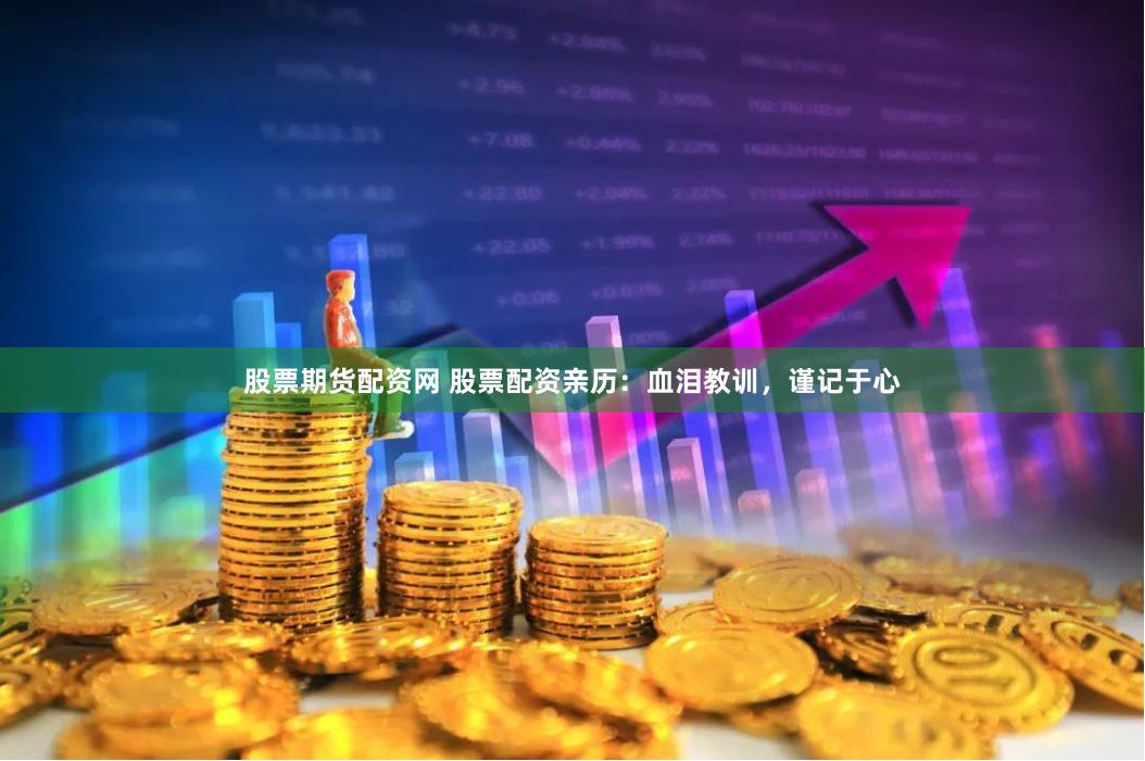股票期货配资网 股票配资亲历：血泪教训，谨记于心