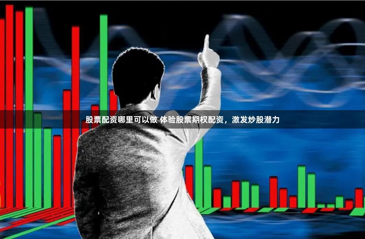 股票配资哪里可以做 体验股票期权配资，激发炒股潜力
