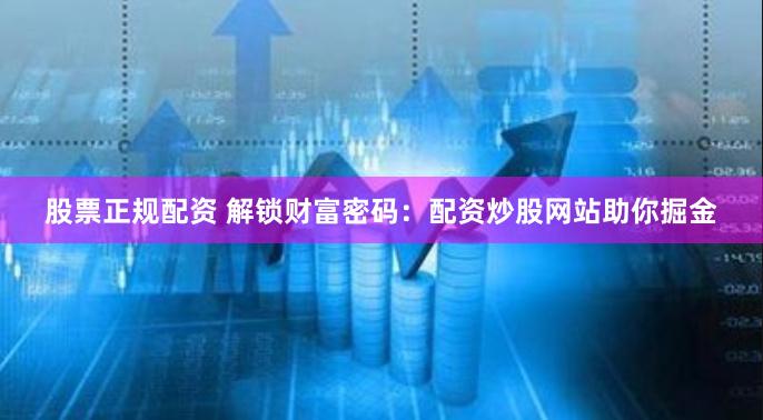股票正规配资 解锁财富密码：配资炒股网站助你掘金
