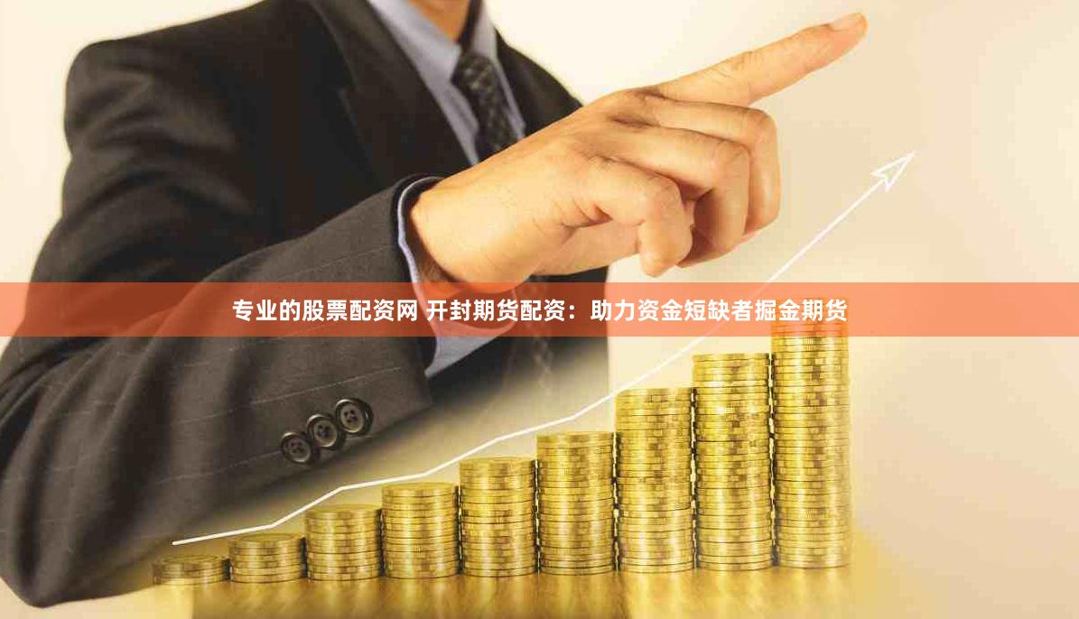 专业的股票配资网 开封期货配资：助力资金短缺者掘金期货