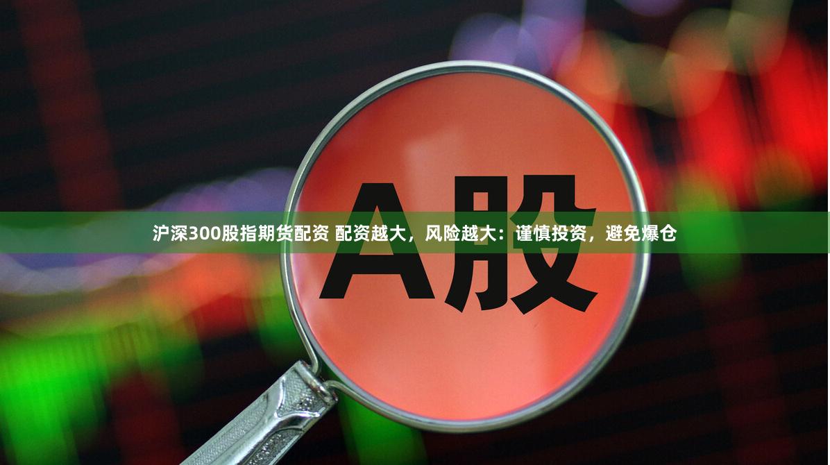 沪深300股指期货配资 配资越大，风险越大：谨慎投资，避免爆仓