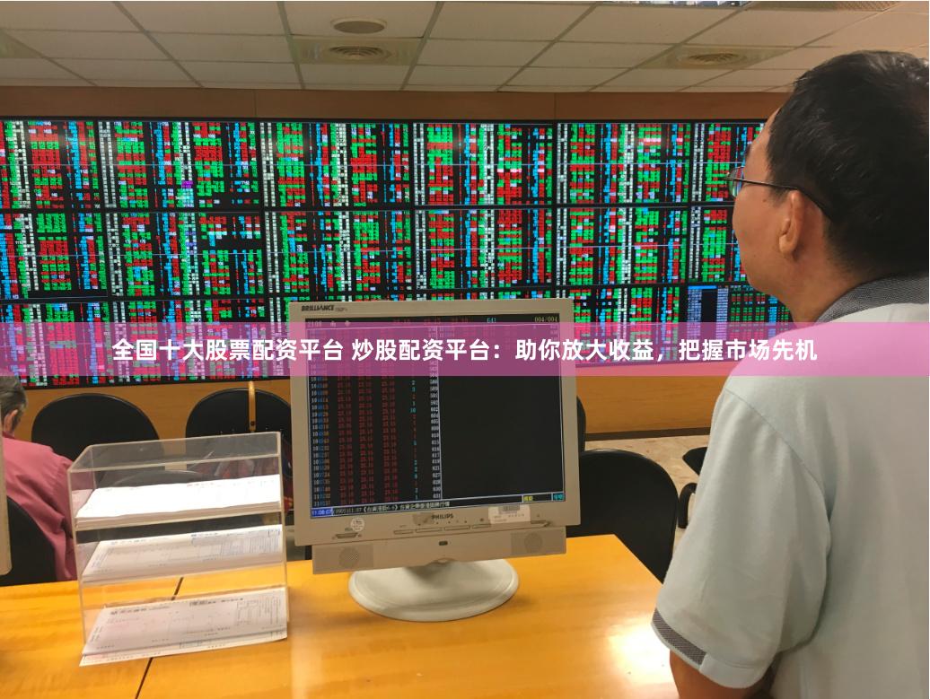 全国十大股票配资平台 炒股配资平台：助你放大收益，把握市场先机