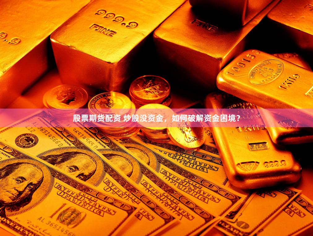 股票期货配资 炒股没资金，如何破解资金困境？