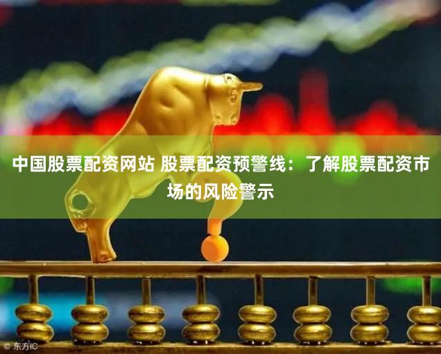 中国股票配资网站 股票配资预警线：了解股票配资市场的风险警示