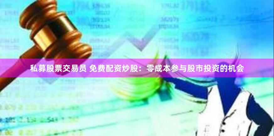 私募股票交易员 免费配资炒股：零成本参与股市投资的机会