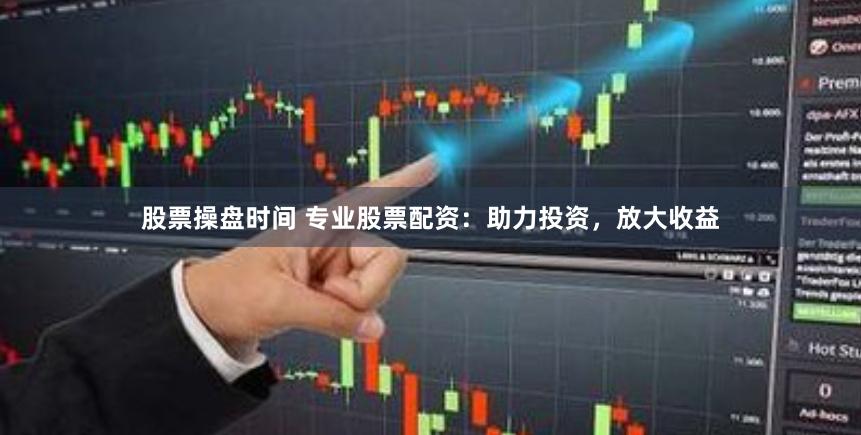 股票操盘时间 专业股票配资：助力投资，放大收益