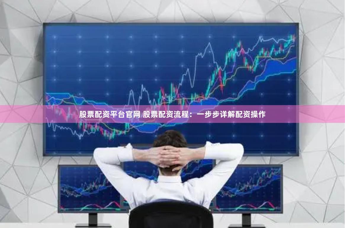 股票配资平台官网 股票配资流程：一步步详解配资操作