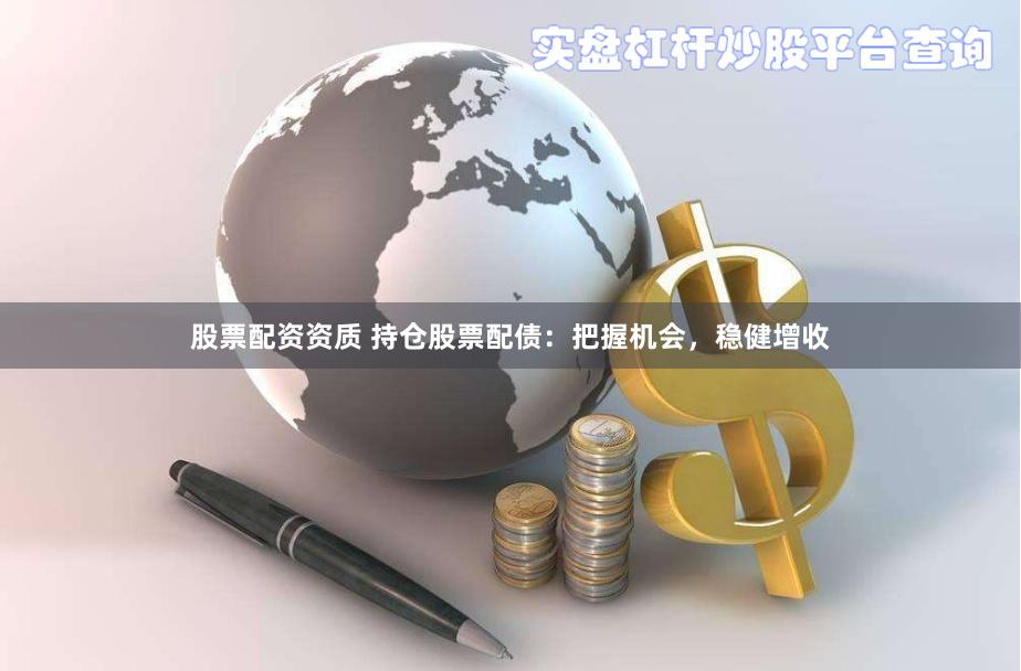 股票配资资质 持仓股票配债：把握机会，稳健增收