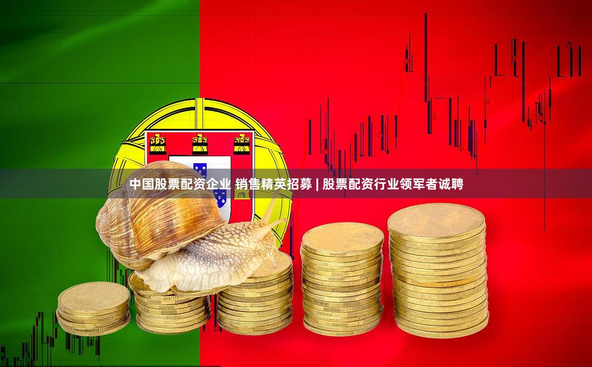 中国股票配资企业 销售精英招募 | 股票配资行业领军者诚聘