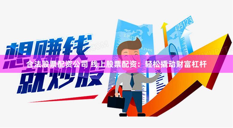 合法股票配资公司 线上股票配资：轻松撬动财富杠杆