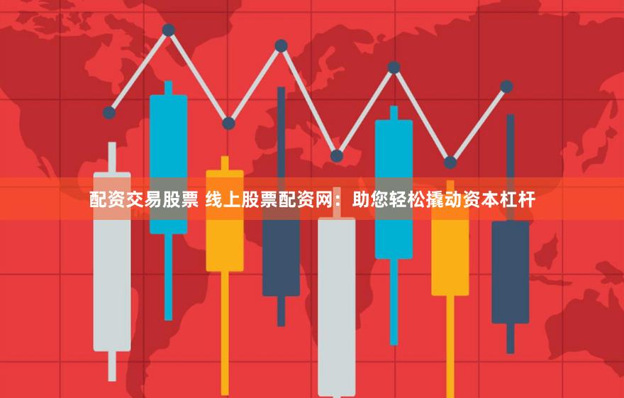 配资交易股票 线上股票配资网：助您轻松撬动资本杠杆