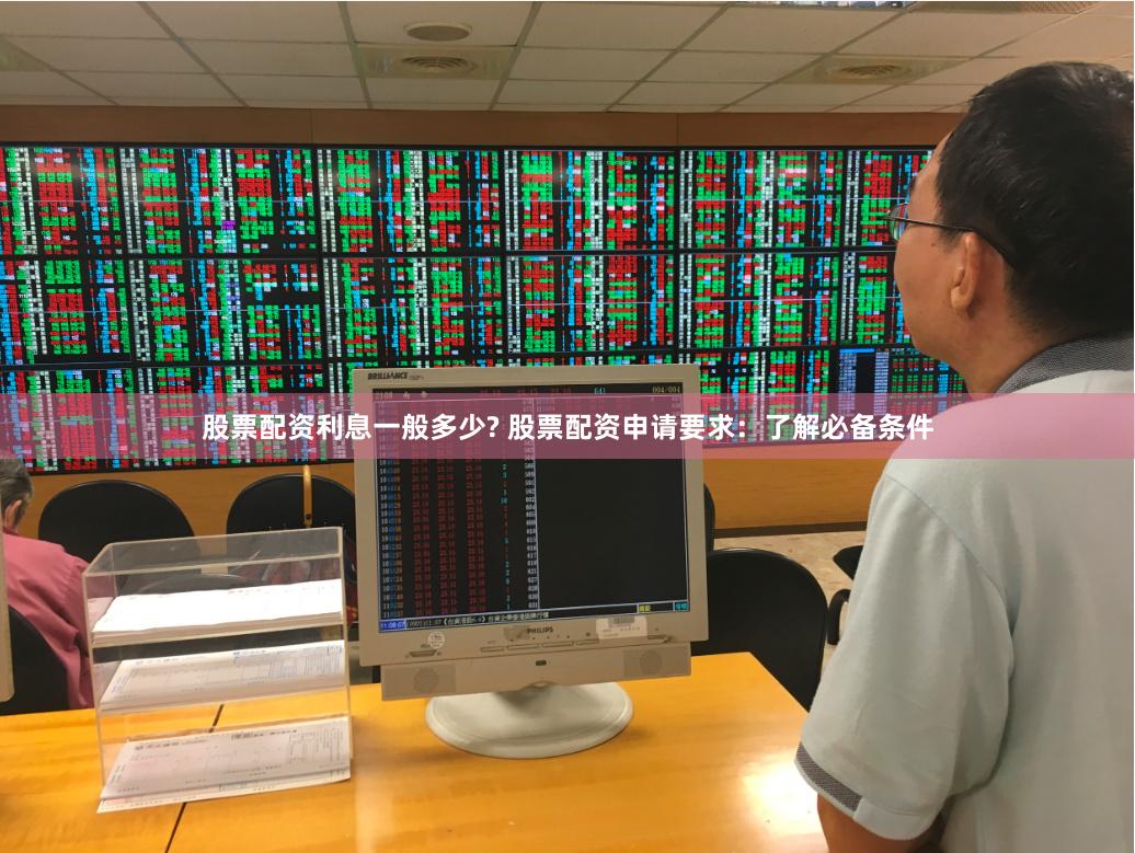 股票配资利息一般多少? 股票配资申请要求：了解必备条件