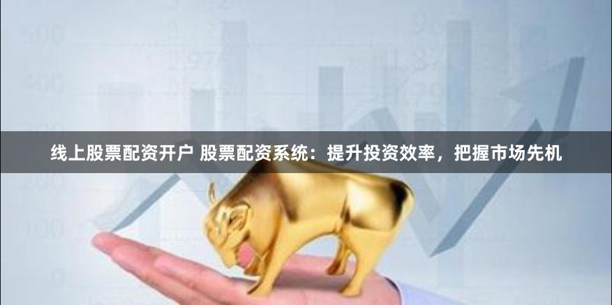 线上股票配资开户 股票配资系统：提升投资效率，把握市场先机