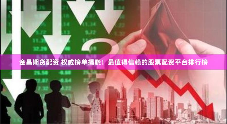 金昌期货配资 权威榜单揭晓！最值得信赖的股票配资平台排行榜