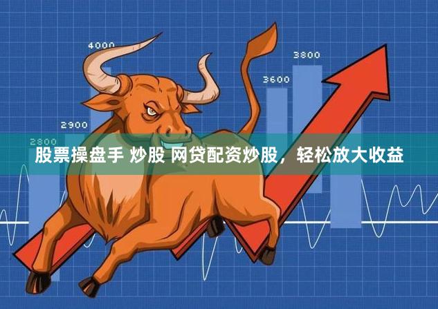 股票操盘手 炒股 网贷配资炒股，轻松放大收益