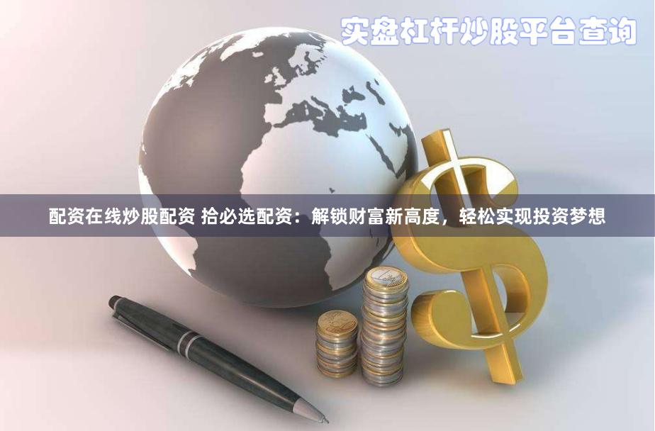 配资在线炒股配资 拾必选配资：解锁财富新高度，轻松实现投资梦想