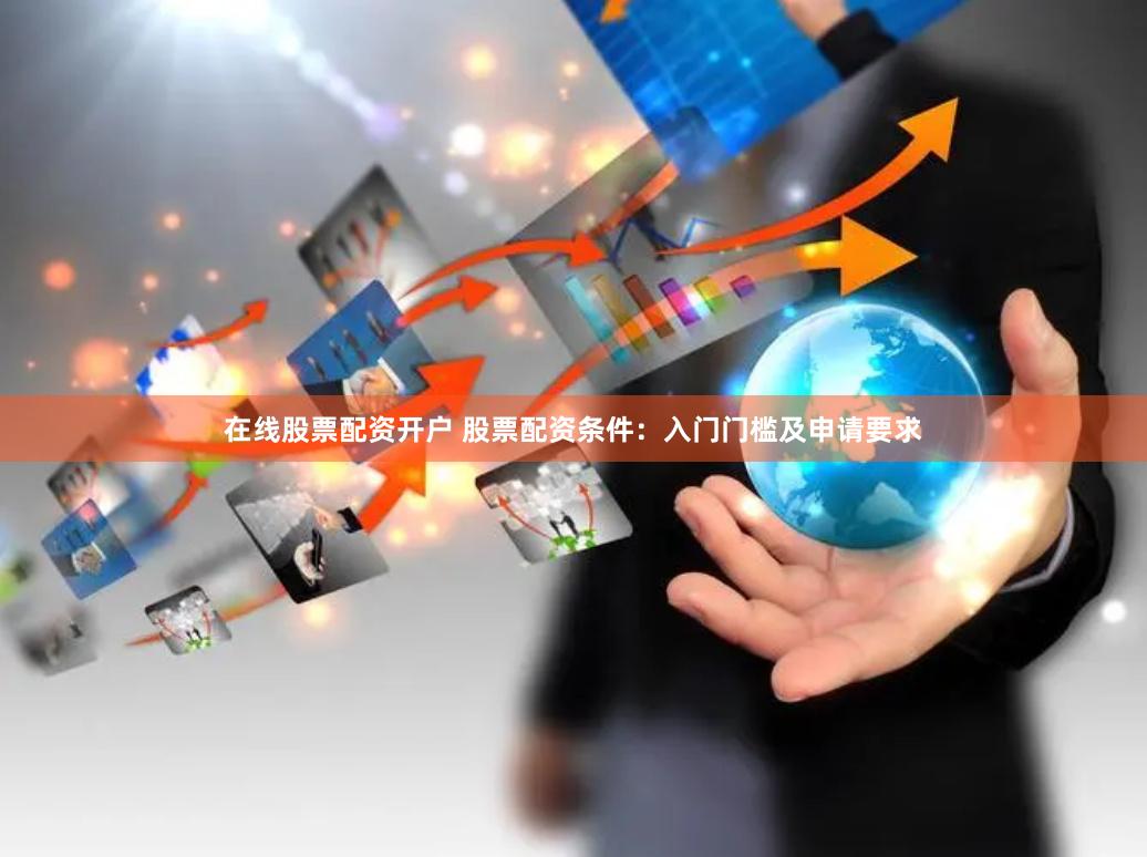 在线股票配资开户 股票配资条件：入门门槛及申请要求