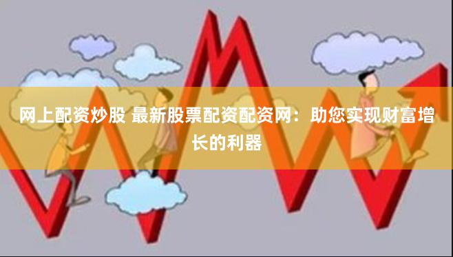 网上配资炒股 最新股票配资配资网：助您实现财富增长的利器
