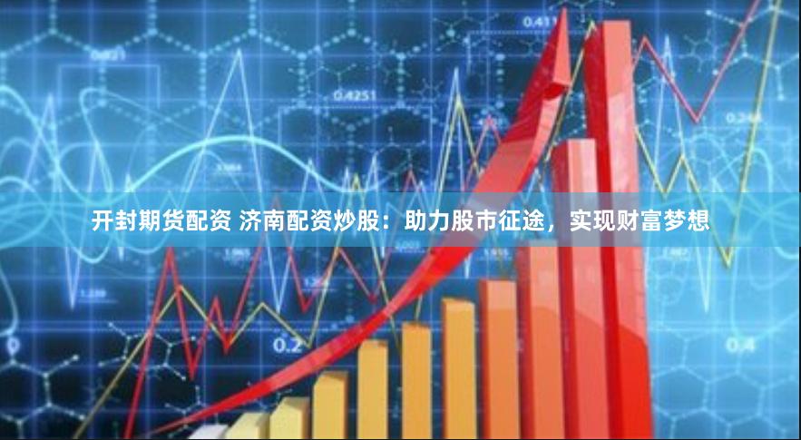 开封期货配资 济南配资炒股：助力股市征途，实现财富梦想
