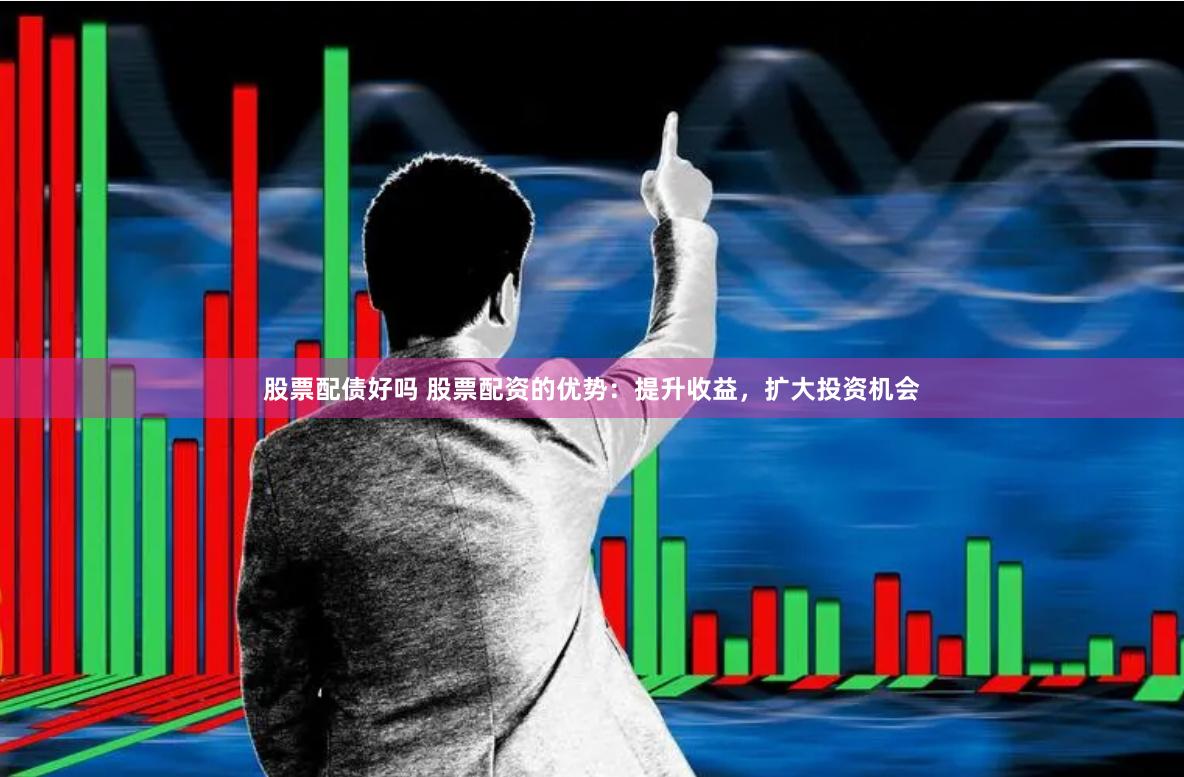 股票配债好吗 股票配资的优势：提升收益，扩大投资机会