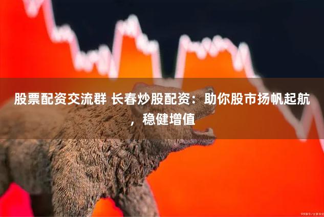 股票配资交流群 长春炒股配资：助你股市扬帆起航，稳健增值