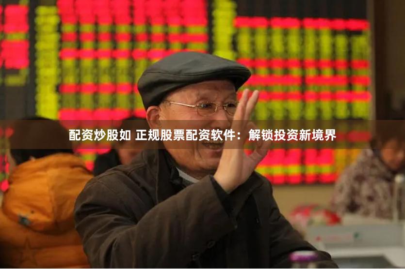 配资炒股如 正规股票配资软件：解锁投资新境界