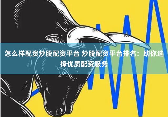 怎么样配资炒股配资平台 炒股配资平台排名：助你选择优质配资服务