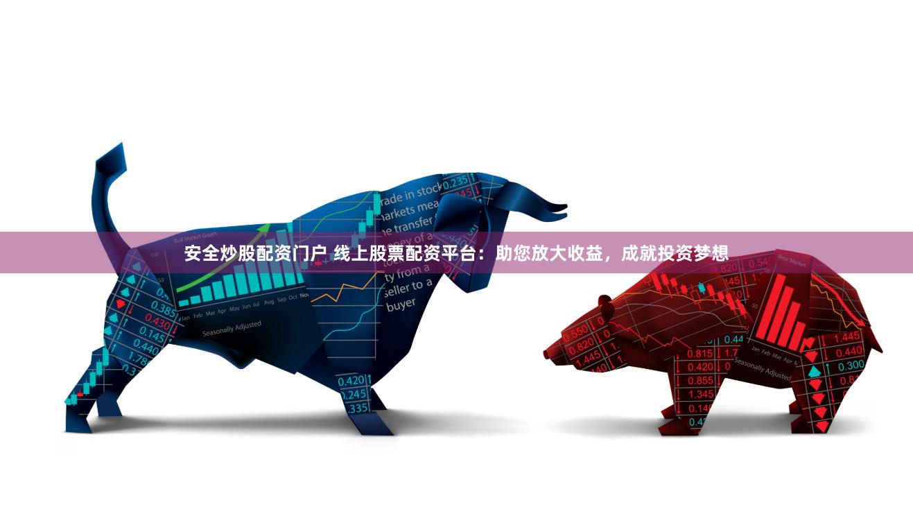 安全炒股配资门户 线上股票配资平台：助您放大收益，成就投资梦想