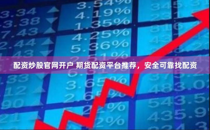 配资炒股官网开户 期货配资平台推荐，安全可靠找配资
