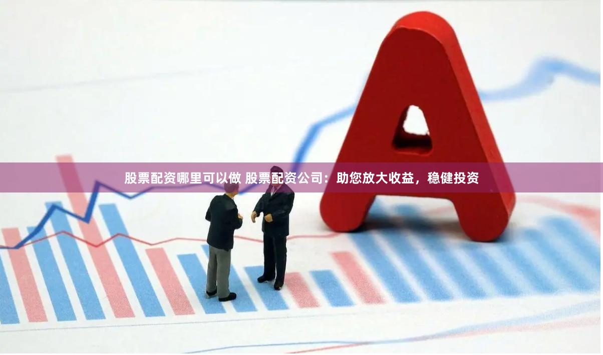 股票配资哪里可以做 股票配资公司：助您放大收益，稳健投资