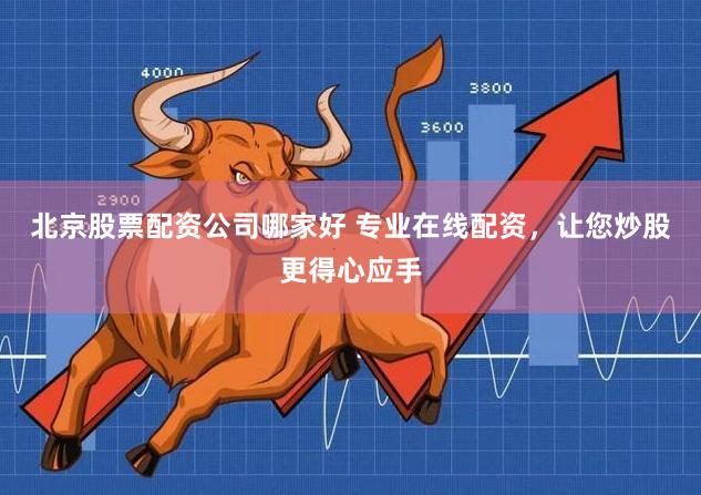 北京股票配资公司哪家好 专业在线配资，让您炒股更得心应手