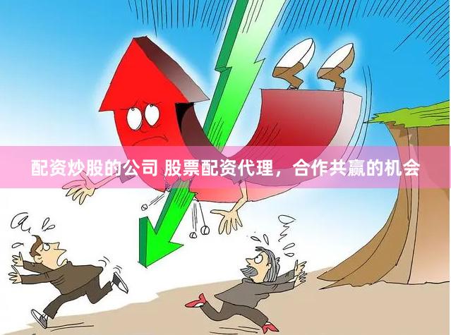 配资炒股的公司 股票配资代理，合作共赢的机会