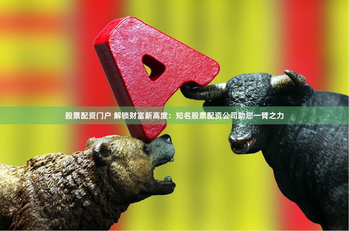 股票配资门户 解锁财富新高度：知名股票配资公司助您一臂之力