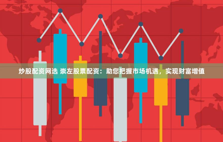 炒股配资网选 崇左股票配资：助您把握市场机遇，实现财富增值