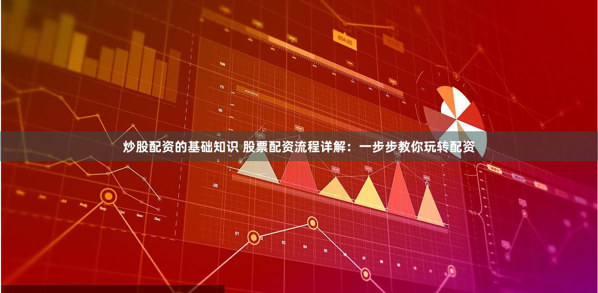 炒股配资的基础知识 股票配资流程详解：一步步教你玩转配资