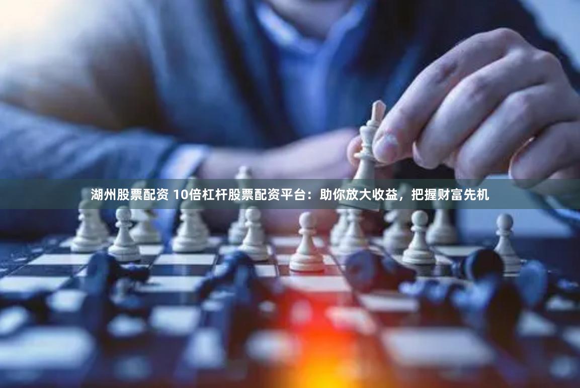 湖州股票配资 10倍杠杆股票配资平台：助你放大收益，把握财富先机
