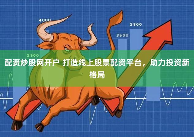配资炒股网开户 打造线上股票配资平台，助力投资新格局