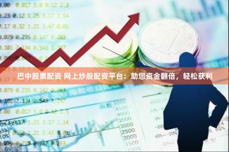 巴中股票配资 网上炒股配资平台：助您资金翻倍，轻松获利