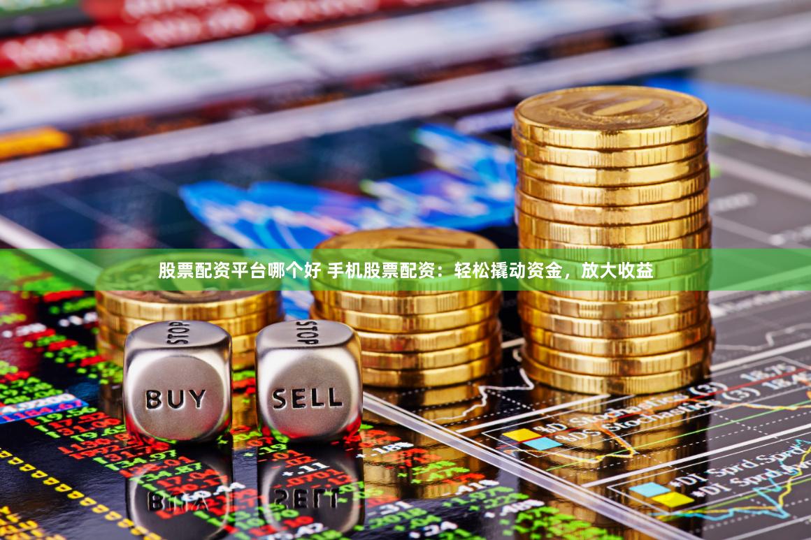 股票配资平台哪个好 手机股票配资：轻松撬动资金，放大收益