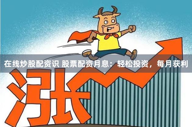 在线炒股配资识 股票配资月息：轻松投资，每月获利