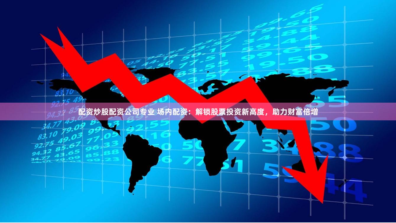 配资炒股配资公司专业 场内配资：解锁股票投资新高度，助力财富倍增