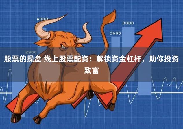 股票的操盘 线上股票配资：解锁资金杠杆，助你投资致富