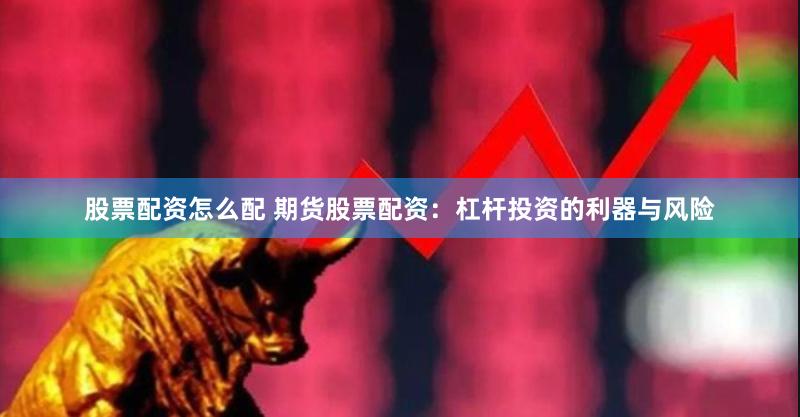 股票配资怎么配 期货股票配资：杠杆投资的利器与风险
