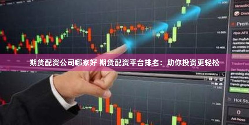 期货配资公司哪家好 期货配资平台排名：助你投资更轻松
