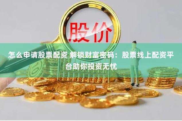 怎么申请股票配资 解锁财富密码：股票线上配资平台助你投资无忧
