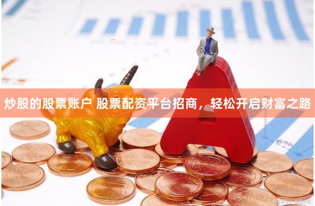 炒股的股票账户 股票配资平台招商，轻松开启财富之路