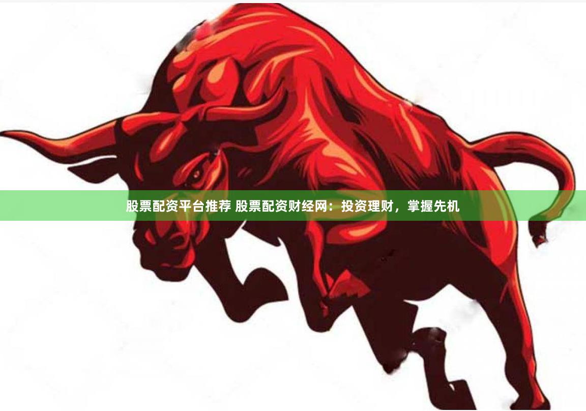 股票配资平台推荐 股票配资财经网：投资理财，掌握先机