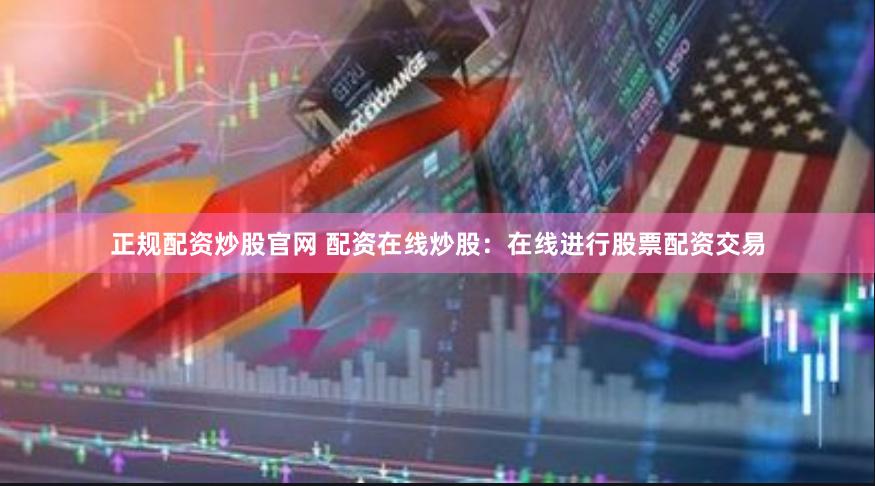 正规配资炒股官网 配资在线炒股：在线进行股票配资交易