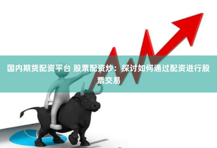 国内期货配资平台 股票配资炒：探讨如何通过配资进行股票交易