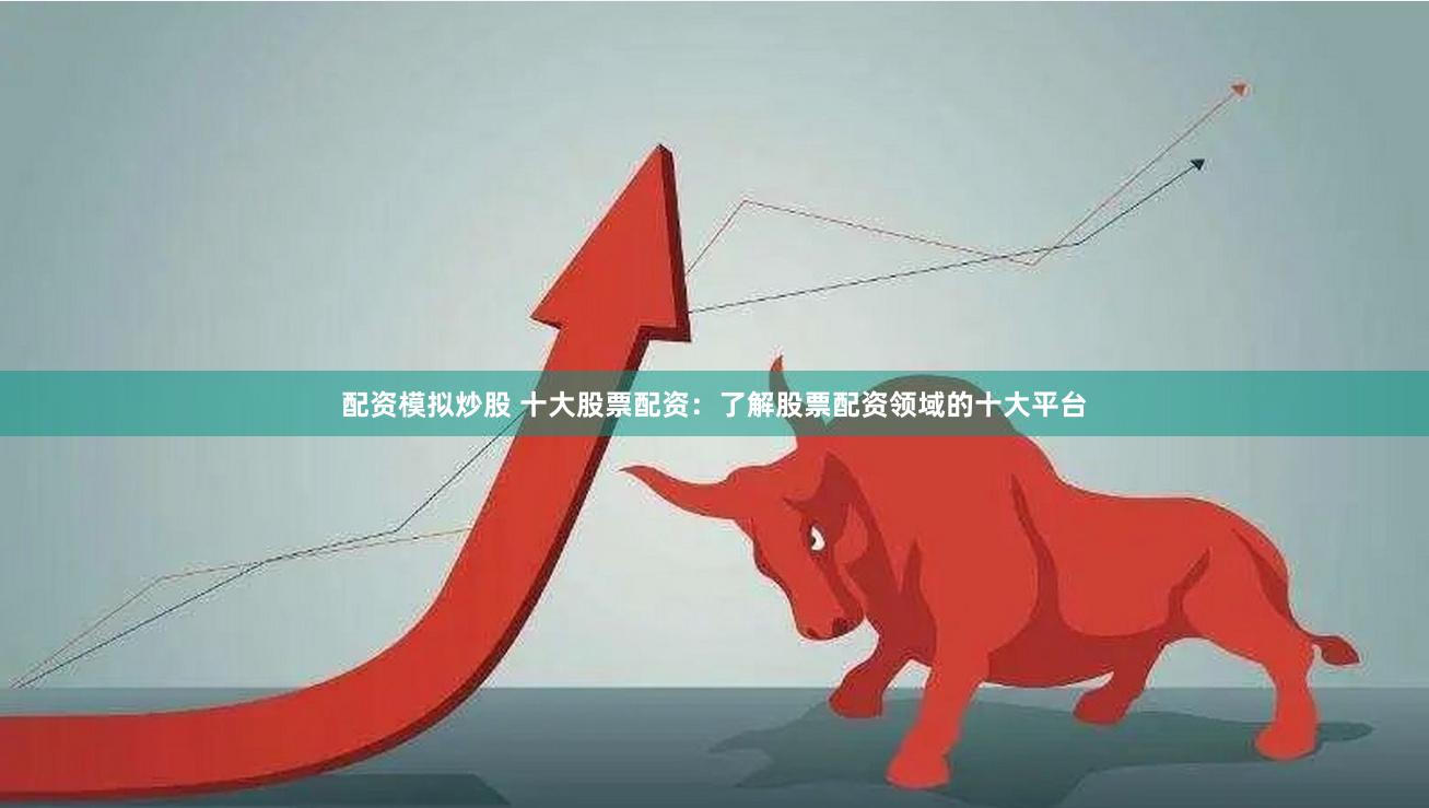 配资模拟炒股 十大股票配资：了解股票配资领域的十大平台